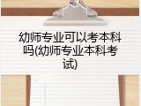 幼师专业可以考本科吗(幼师专业本科考试)