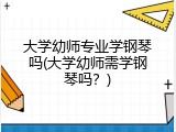 大学幼师专业学钢琴吗(大学幼师需学钢琴吗？)