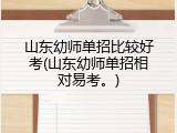 山东幼师单招比较好考(山东幼师单招相对易考。)