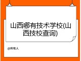 山西哪有技术学校(山西技校查询)