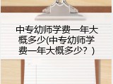 中专幼师学费一年大概多少(中专幼师学费一年大概多少？)