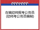 在编幼师报考公务员(幼师考公务员编制)
