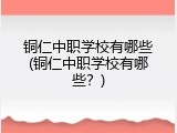 铜仁中职学校有哪些(铜仁中职学校有哪些？)