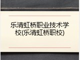 乐清虹桥职业技术学校(乐清虹桥职校)