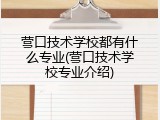 营口技术学校都有什么专业(营口技术学校专业介绍)