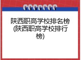 陕西职高学校排名榜(陕西职高学校排行榜)