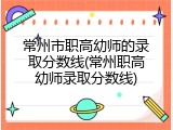 常州市职高幼师的录取分数线(常州职高幼师录取分数线)