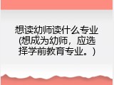 想读幼师读什么专业(想成为幼师，应选择学前教育专业。)