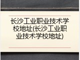 长沙工业职业技术学校地址(长沙工业职业技术学校地址)