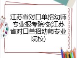 江苏省对口单招幼师专业报考院校(江苏省对口单招幼师专业院校)