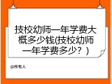 技校幼师一年学费大概多少钱(技校幼师一年学费多少？)