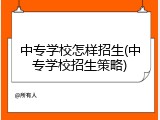 中专学校怎样招生(中专学校招生策略)