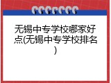 无锡中专学校哪家好点(无锡中专学校排名)