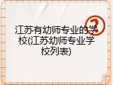 江苏有幼师专业的学校(江苏幼师专业学校列表)