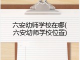 六安幼师学校在哪(六安幼师学校位置)