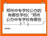 郑州中专学校公办的有哪些学校(&ldquo;郑州公办中专学校有哪些？&rdquo;)