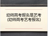 幼师高考报名是艺考(幼师高考艺考报名)