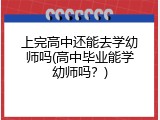 上完高中还能去学幼师吗(高中毕业能学幼师吗？)