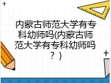 内蒙古师范大学有专科幼师吗(内蒙古师范大学有专科幼师吗？)