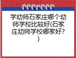 学幼师石家庄哪个幼师学校比较好(石家庄幼师学校哪家好？)