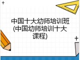 中国十大幼师培训班(中国幼师培训十大课程)