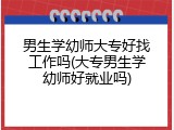 男生学幼师大专好找工作吗(大专男生学幼师好就业吗)
