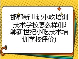 邯郸新世纪小吃培训技术学校怎么样(邯郸新世纪小吃技术培训学校评价)