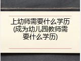上幼师需要什么学历(成为幼儿园教师需要什么学历)
