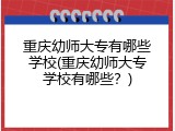 重庆幼师大专有哪些学校(重庆幼师大专学校有哪些？)