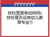 技校里面有幼师吗(技校是否设有幼儿教育专业?)