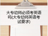 大专幼师必须考英语吗(大专幼师英语考试要求)