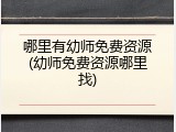 哪里有幼师免费资源(幼师免费资源哪里找)