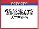 高考报考幼师大学有哪些(高考报考幼师大学有哪些)