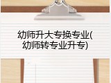 幼师升大专换专业(幼师转专业升专)