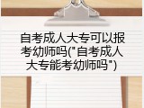 自考成人大专可以报考幼师吗("自考成人大专能考幼师吗")