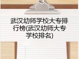 武汉幼师学校大专排行榜(武汉幼师大专学校排名)