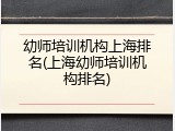 幼师培训机构上海排名(上海幼师培训机构排名)