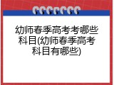 幼师春季高考考哪些科目(幼师春季高考科目有哪些)