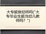 大专能做幼师吗("大专毕业生能当幼儿教师吗？")