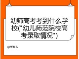幼师高考考到什么学校("幼儿师范院校高考录取情况")