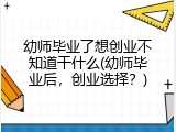 幼师毕业了想创业不知道干什么(幼师毕业后，创业选择？)