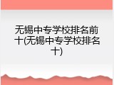 无锡中专学校排名前十(无锡中专学校排名十)