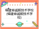 福建省诚毅技术学校(福建省诚毅技术学校)