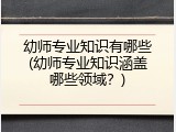 幼师专业知识有哪些(幼师专业知识涵盖哪些领域？)