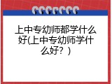 上中专幼师都学什么好(上中专幼师学什么好？)
