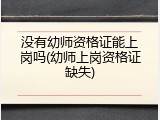 没有幼师资格证能上岗吗(幼师上岗资格证缺失)