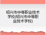 绍兴市中等职业技术学校(绍兴市中等职业技术学校)