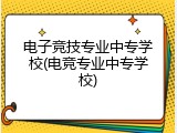 电子竞技专业中专学校(电竞专业中专学校)