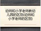 幼师和小学老师教幼儿园的区别(幼师和小学老师的区别)