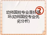 幼师国控专业是好是坏(幼师国控专业优劣分析)